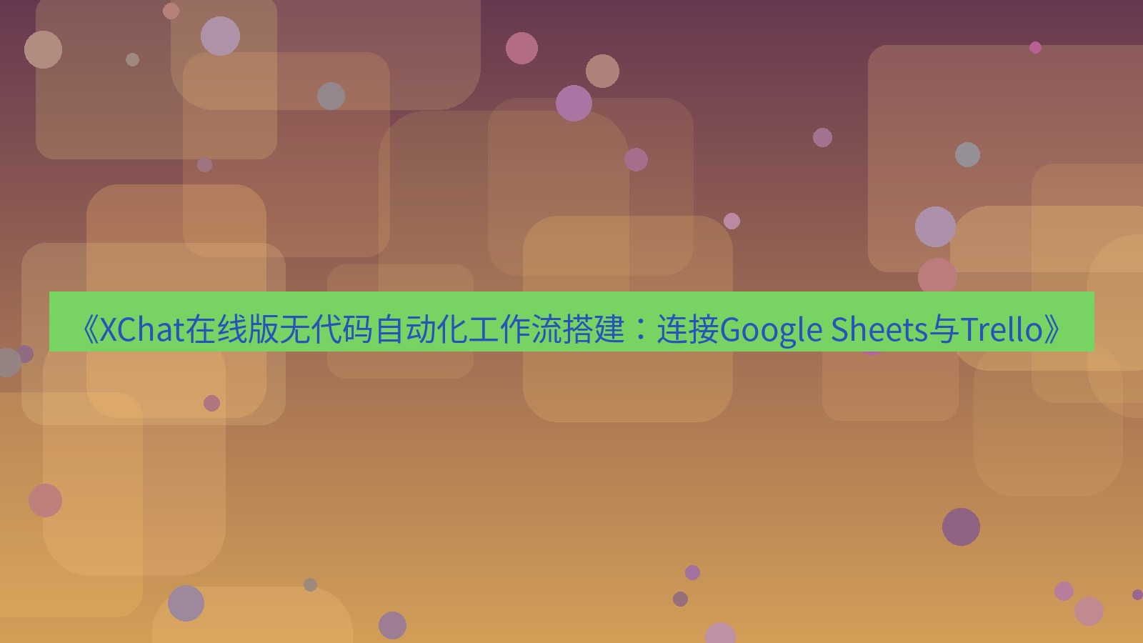 xchat电脑版 《XChat在线版无代码自动化工作流搭建：连接Google Sheets与Trello》