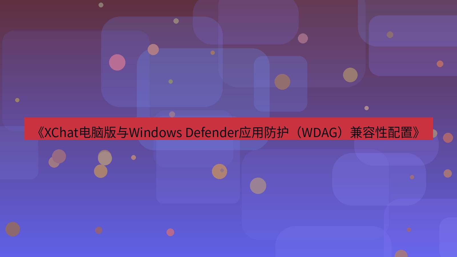 xchat电脑版 《XChat电脑版与Windows Defender应用防护（WDAG）兼容性配置》