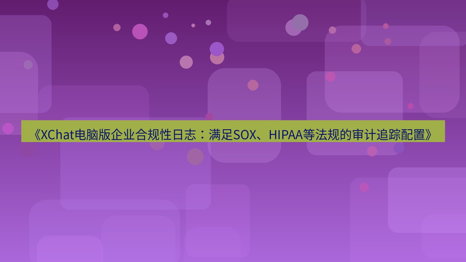 xchat电脑版 《XChat电脑版企业合规性日志：满足SOX、HIPAA等法规的审计追踪配置》