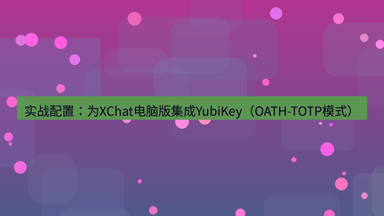 xchat电脑版 实战配置：为XChat电脑版集成YubiKey（OATH-TOTP模式）