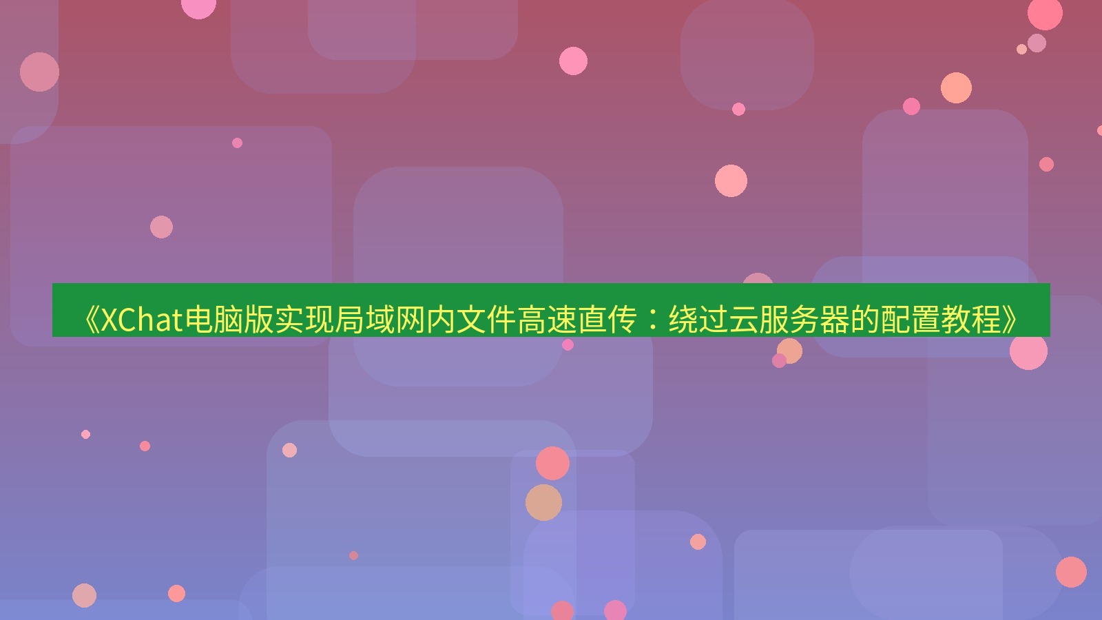 xchat电脑版 《XChat电脑版实现局域网内文件高速直传：绕过云服务器的配置教程》