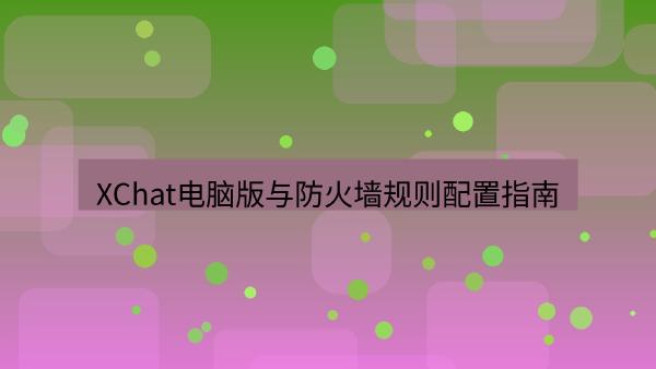 XChat电脑版与防火墙规则配置指南